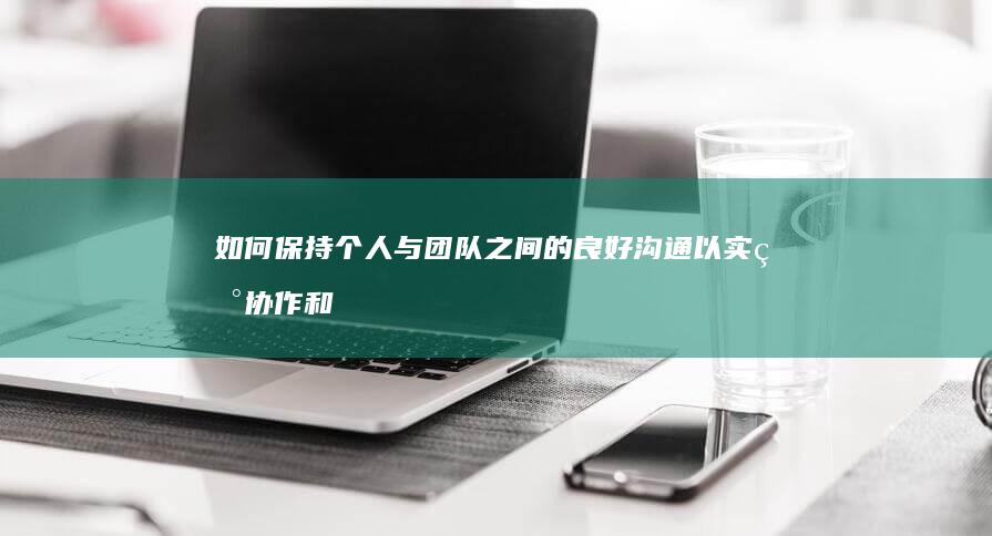 如何保持个人与团队之间的良好沟通以实现协作和共赢？