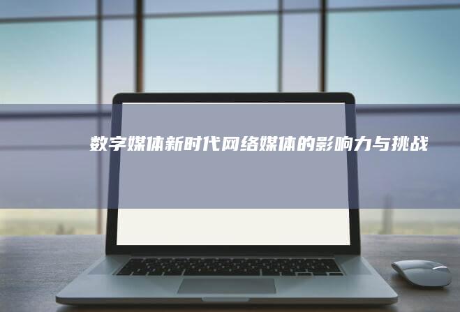 数字媒体新时代：网络媒体的影响力与挑战