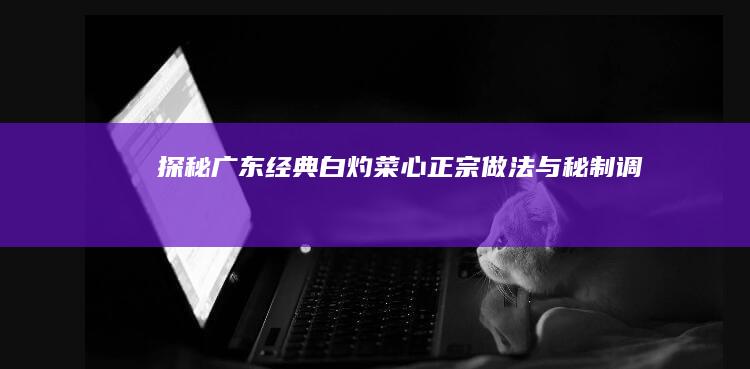 探秘广东经典：白灼菜心正宗做法与秘制调料